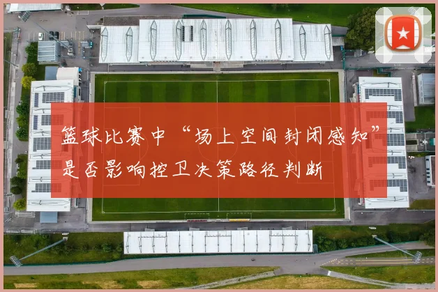 篮球比赛中“场上空间封闭感知”是否影响控卫决策路径判断