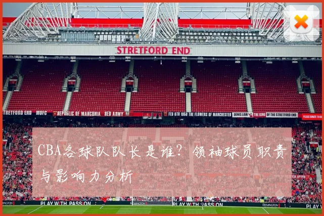 CBA各球队队长是谁?领袖球员职责与影响力分析