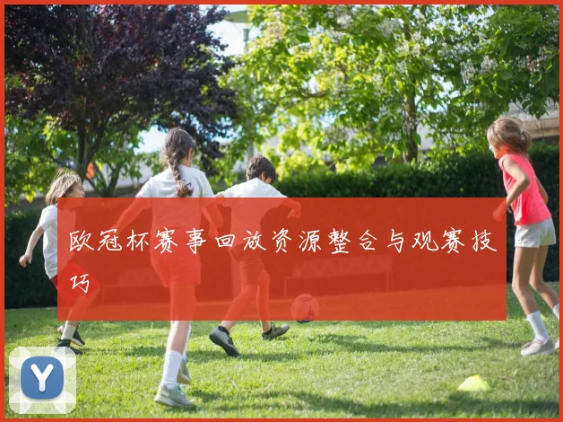 欧冠杯赛事回放资源整合与观赛技巧