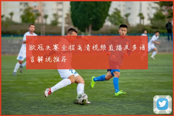 欧冠决赛全程高清视频直播及多语言解说推荐