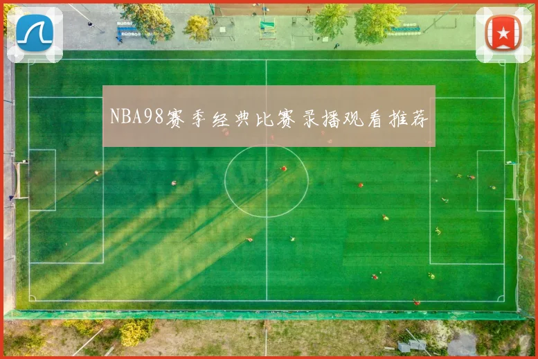 NBA98赛季经典比赛录播观看推荐