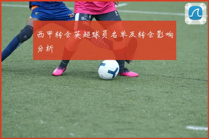 西甲转会英超球员名单及转会影响分析