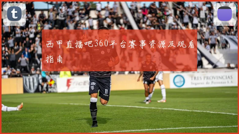 西甲直播吧360平台赛事资源及观看指南