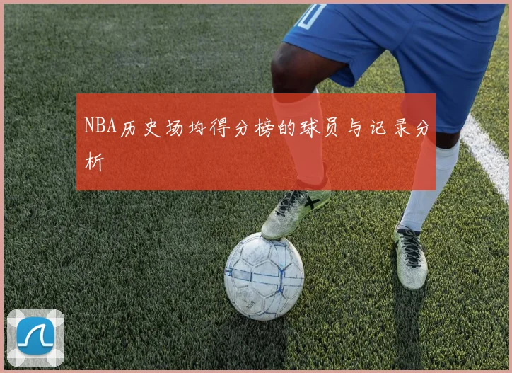 NBA历史场均得分榜的球员与记录分析