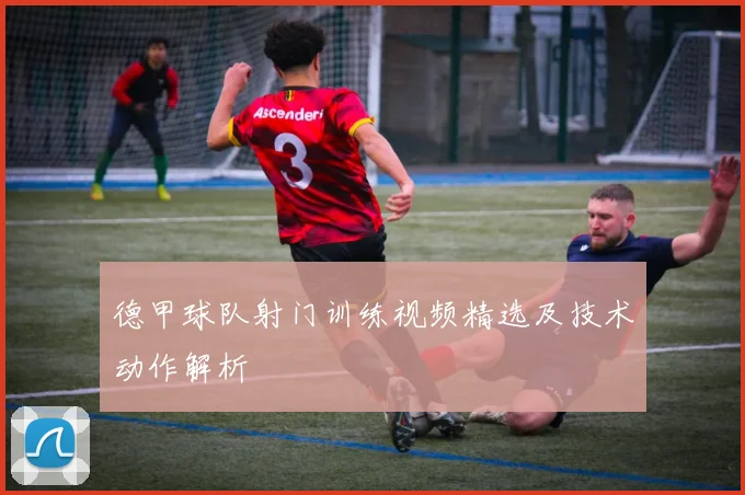 德甲球队射门训练视频精选及技术动作解析
