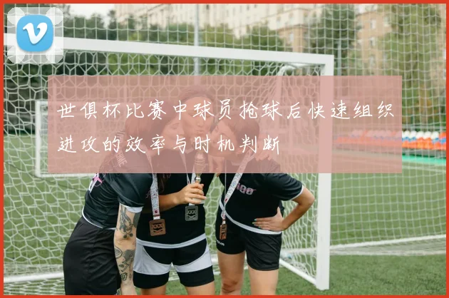 世俱杯比赛中球员抢球后快速组织进攻的效率与时机判断
