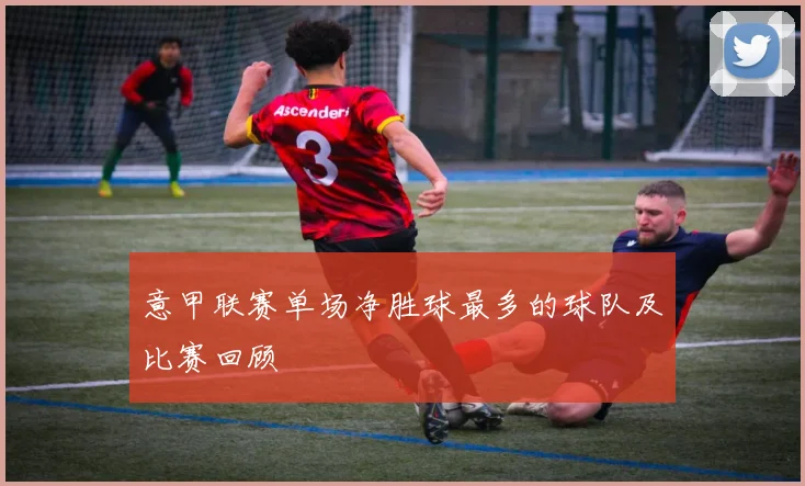 意甲联赛单场净胜球最多的球队及比赛回顾