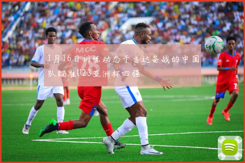 1月16日训练动态于吉达备战的中国队瞄准U23亚洲杯四强