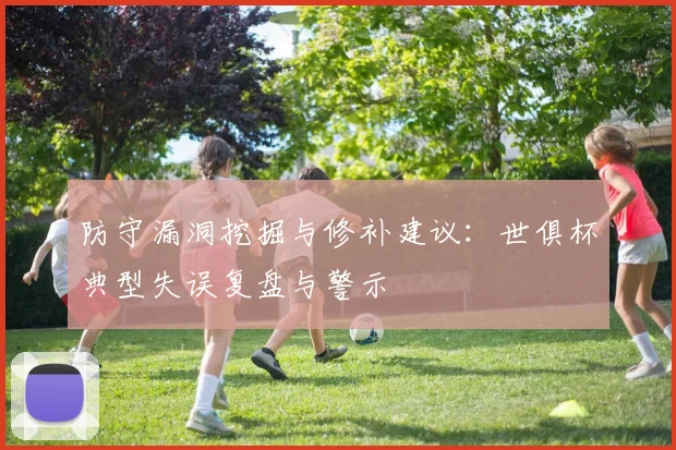 防守漏洞挖掘与修补建议：世俱杯典型失误复盘与警示