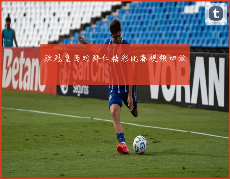 欧冠皇马对拜仁精彩比赛视频回放