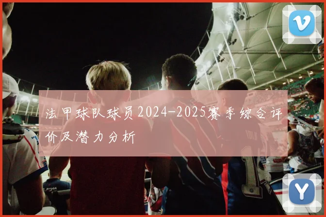 法甲球队球员2024-2025赛季综合评价及潜力分析