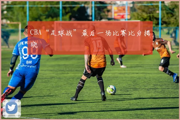 CBA“足球战”最后一场比赛比分揭晓