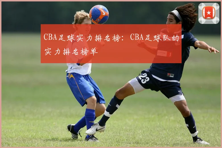CBA足球实力排名榜：CBA足球队的实力排名榜单